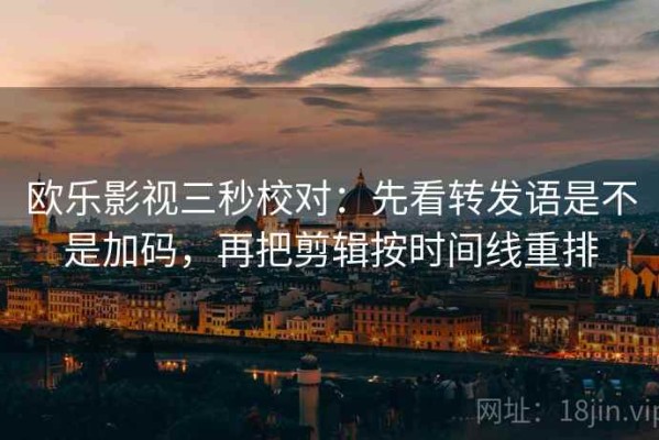欧乐影视三秒校对：先看转发语是不是加码，再把剪辑按时间线重排