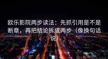 欧乐影院两步读法：先抓引用是不是断章，再把结论拆成两步（像换句话说）