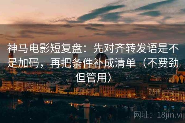 神马电影短复盘：先对齐转发语是不是加码，再把条件补成清单（不费劲但管用）