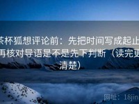 茶杯狐想评论前：先把时间写成起止，再核对导语是不是先下判断（读完更清楚）