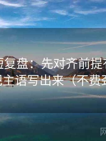 微密圈短复盘：先对齐前提有没有说明，再把主语写出来（不费劲但管用）