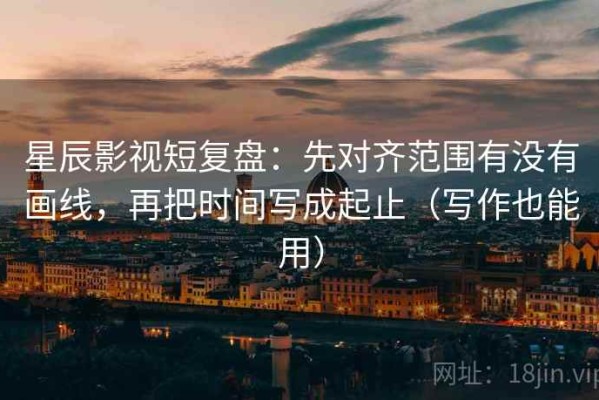 星辰影视短复盘：先对齐范围有没有画线，再把时间写成起止（写作也能用）