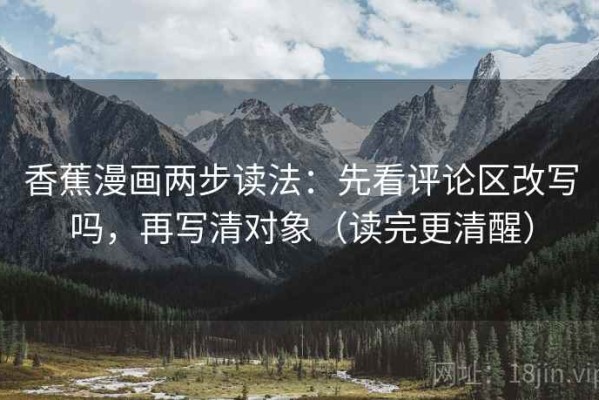 香蕉漫画两步读法：先看评论区改写吗，再写清对象（读完更清醒）