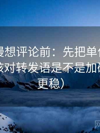 风车动漫想评论前：先把单位补到图旁，再核对转发语是不是加码（读完更稳）