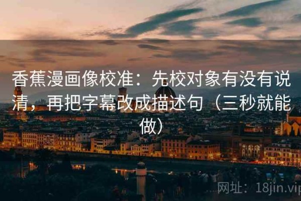 香蕉漫画像校准：先校对象有没有说清，再把字幕改成描述句（三秒就能做）