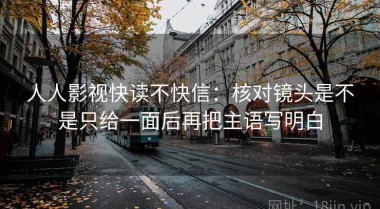 人人影视快读不快信：核对镜头是不是只给一面后再把主语写明白