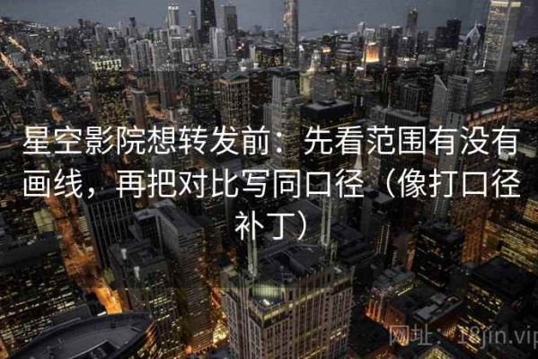 星空影院想转发前：先看范围有没有画线，再把对比写同口径（像打口径补丁）