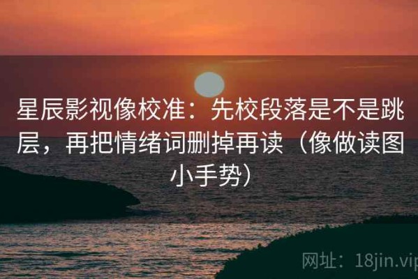 星辰影视像校准：先校段落是不是跳层，再把情绪词删掉再读（像做读图小手势）