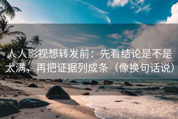 人人影视想转发前：先看结论是不是太满，再把证据列成条（像换句话说）