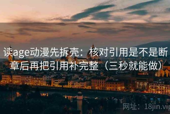 读age动漫先拆壳：核对引用是不是断章后再把引用补完整（三秒就能做）