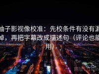 柚子影视像校准：先校条件有没有漏掉，再把字幕改成描述句（评论也能用）