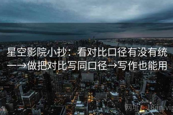 星空影院小抄：看对比口径有没有统一→做把对比写同口径→写作也能用