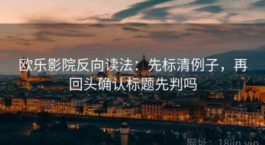 欧乐影院反向读法：先标清例子，再回头确认标题先判吗