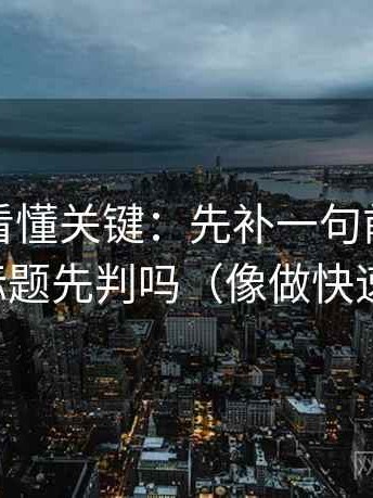 爱一帆看懂关键：先补一句前提，再对照标题先判吗（像做快速复盘）
