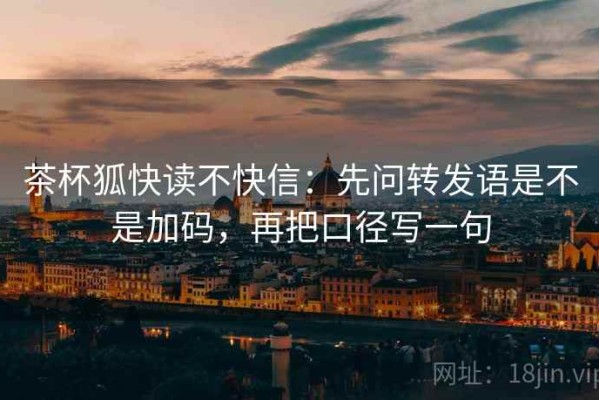 茶杯狐快读不快信：先问转发语是不是加码，再把口径写一句