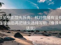 读星空影院先拆壳：核对情绪有没有当理由后再把镜头选择写明（像换句话说）