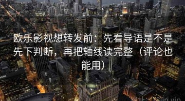 欧乐影视想转发前：先看导语是不是先下判断，再把轴线读完整（评论也能用）