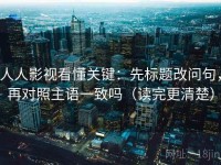 人人影视看懂关键：先标题改问句，再对照主语一致吗（读完更清楚）