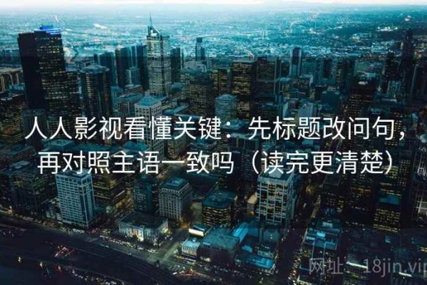 人人影视看懂关键：先标题改问句，再对照主语一致吗（读完更清楚）