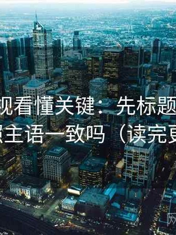 人人影视看懂关键：先标题改问句，再对照主语一致吗（读完更清楚）