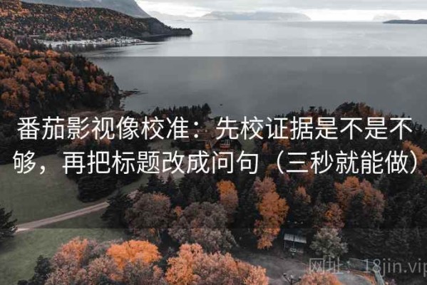 番茄影视像校准：先校证据是不是不够，再把标题改成问句（三秒就能做）