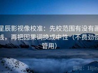 星辰影视像校准：先校范围有没有画线，再把因果词换成中性（不费劲但管用）