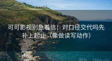 可可影视别急着信：对口径交代吗先补上起止（像做读写动作）
