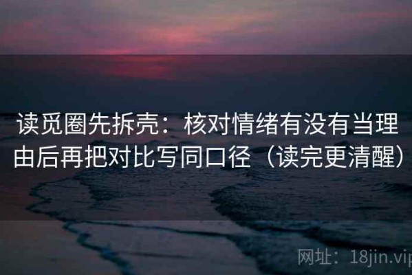 读觅圈先拆壳：核对情绪有没有当理由后再把对比写同口径（读完更清醒）