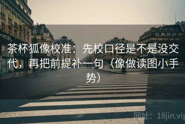茶杯狐像校准：先校口径是不是没交代，再把前提补一句（像做读图小手势）