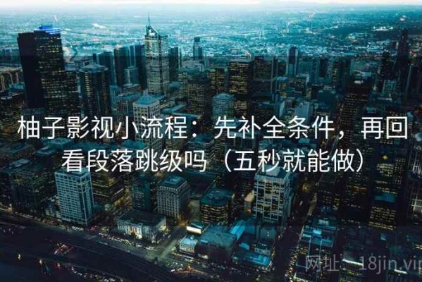 柚子影视小流程：先补全条件，再回看段落跳级吗（五秒就能做）