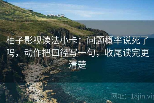 柚子影视读法小卡：问题概率说死了吗，动作把口径写一句，收尾读完更清楚