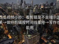 西瓜视频小抄：看剪辑是不是暗示因果→做把剪辑按时间线重排→写作也能用