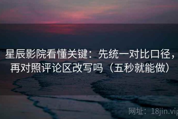 星辰影院看懂关键：先统一对比口径，再对照评论区改写吗（五秒就能做）