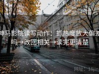 神马影院读写动作：抓热度放大偏差吗→改回相关→读完更清楚