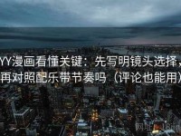 YY漫画看懂关键：先写明镜头选择，再对照配乐带节奏吗（评论也能用）