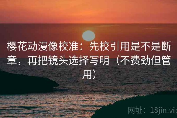 樱花动漫像校准：先校引用是不是断章，再把镜头选择写明（不费劲但管用）