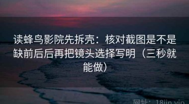 读蜂鸟影院先拆壳：核对截图是不是缺前后后再把镜头选择写明（三秒就能做）