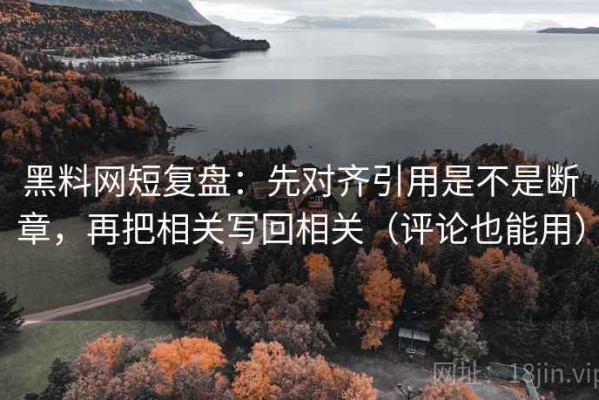黑料网短复盘：先对齐引用是不是断章，再把相关写回相关（评论也能用）