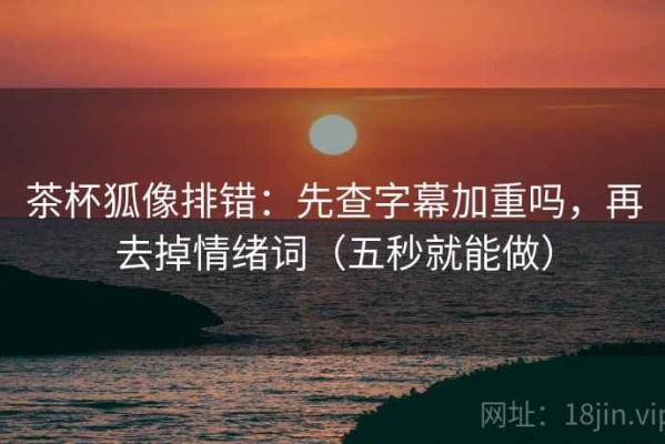 茶杯狐像排错：先查字幕加重吗，再去掉情绪词（五秒就能做）