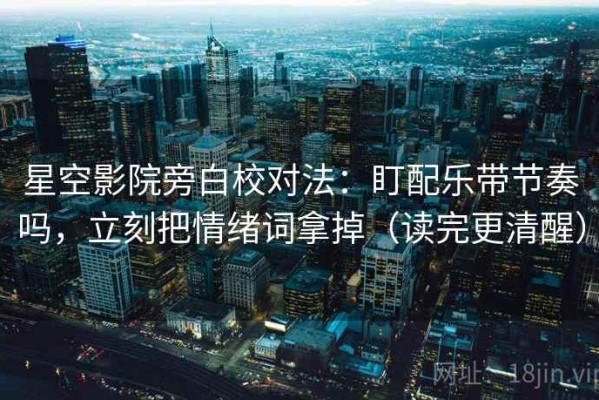 星空影院旁白校对法：盯配乐带节奏吗，立刻把情绪词拿掉（读完更清醒）