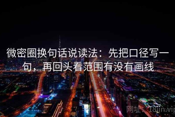 微密圈换句话说读法：先把口径写一句，再回头看范围有没有画线