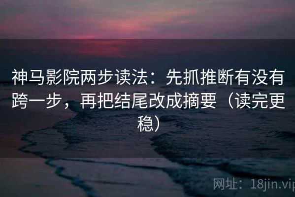 神马影院两步读法：先抓推断有没有跨一步，再把结尾改成摘要（读完更稳）