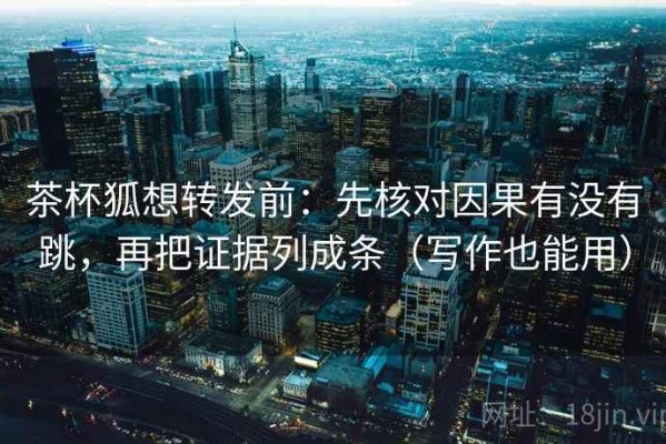 茶杯狐想转发前：先核对因果有没有跳，再把证据列成条（写作也能用）