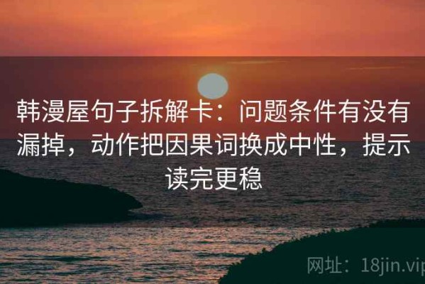 韩漫屋句子拆解卡：问题条件有没有漏掉，动作把因果词换成中性，提示读完更稳