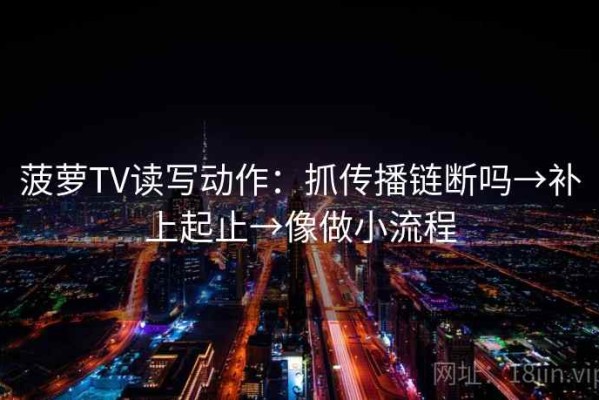 菠萝TV读写动作：抓传播链断吗→补上起止→像做小流程