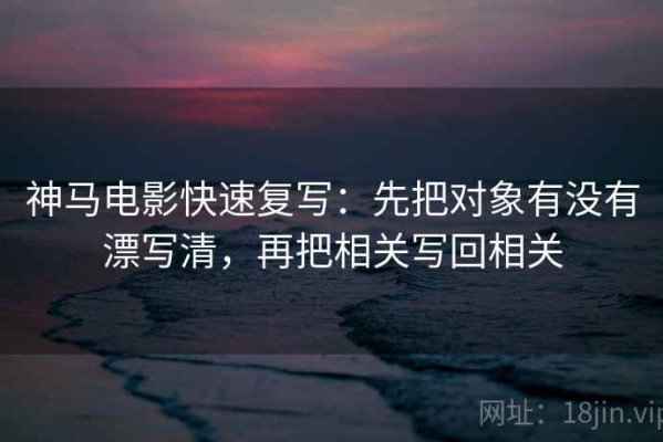 神马电影快速复写：先把对象有没有漂写清，再把相关写回相关