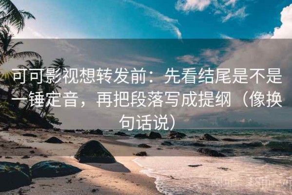 可可影视想转发前：先看结尾是不是一锤定音，再把段落写成提纲（像换句话说）