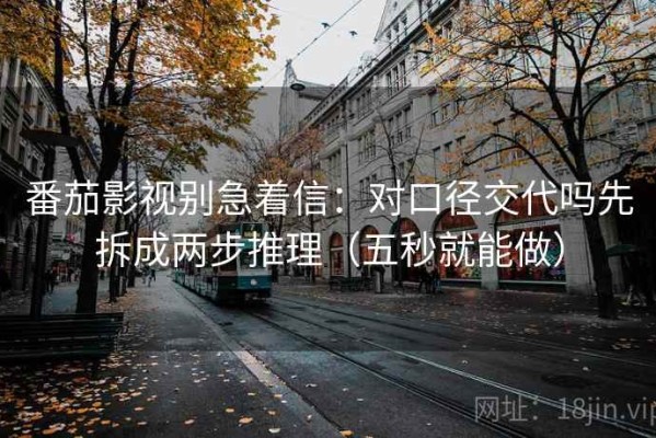 番茄影视别急着信：对口径交代吗先拆成两步推理（五秒就能做）