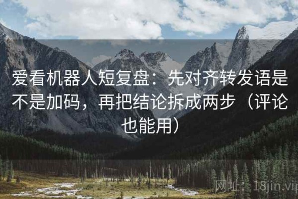 爱看机器人短复盘：先对齐转发语是不是加码，再把结论拆成两步（评论也能用）