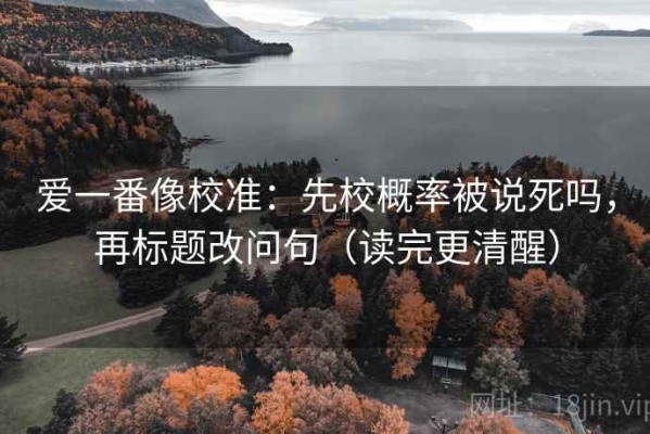 爱一番像校准：先校概率被说死吗，再标题改问句（读完更清醒）